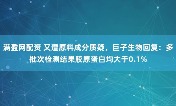 满盈网配资 又遭原料成分质疑，巨子生物回复：多批次检测结果胶原蛋白均大于0.1%