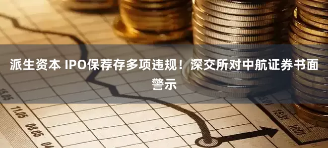 派生资本 IPO保荐存多项违规！深交所对中航证券书面警示