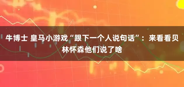 牛博士 皇马小游戏“跟下一个人说句话”：来看看贝林怀森他们说了啥