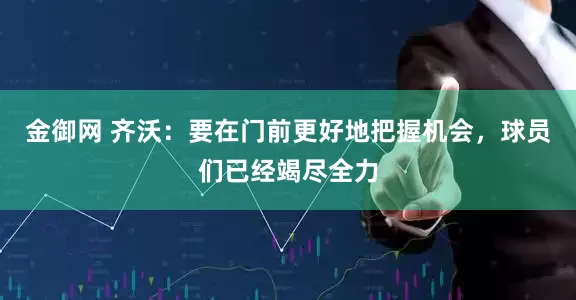 金御网 齐沃：要在门前更好地把握机会，球员们已经竭尽全力