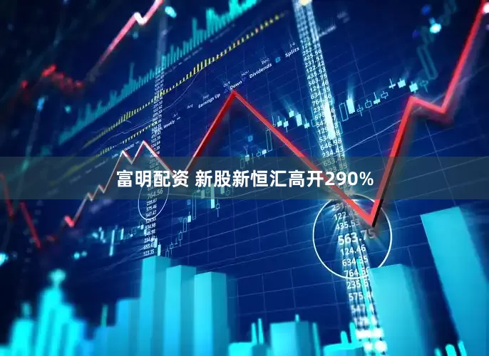 富明配资 新股新恒汇高开290%