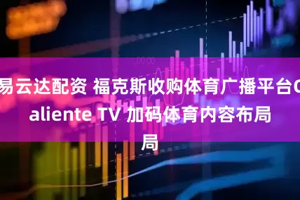 易云达配资 福克斯收购体育广播平台Caliente TV 加码体育内容布局