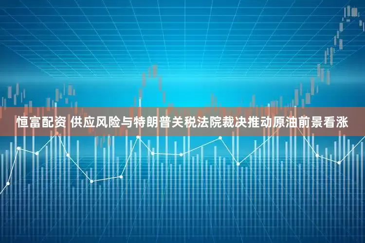 恒富配资 供应风险与特朗普关税法院裁决推动原油前景看涨