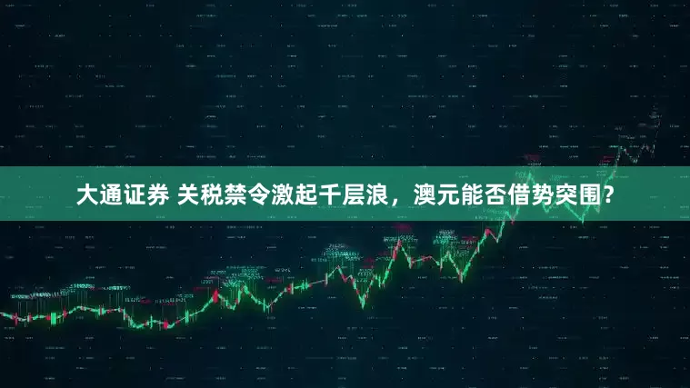 大通证券 关税禁令激起千层浪，澳元能否借势突围？