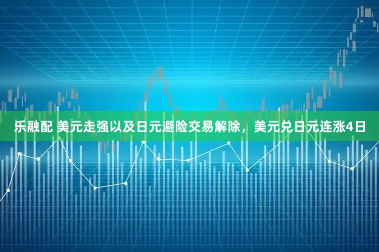 乐融配 美元走强以及日元避险交易解除，美元兑日元连涨4日