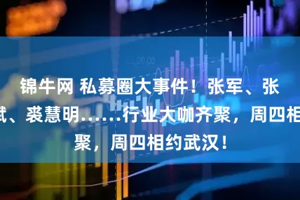 锦牛网 私募圈大事件！张军、张维、但斌、裘慧明……行业大咖齐聚，周四相约武汉！