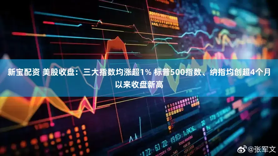 新宝配资 美股收盘：三大指数均涨超1% 标普500指数、纳指均创超4个月以来收盘新高