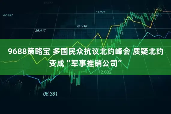 9688策略宝 多国民众抗议北约峰会 质疑北约变成“军事推销公司”