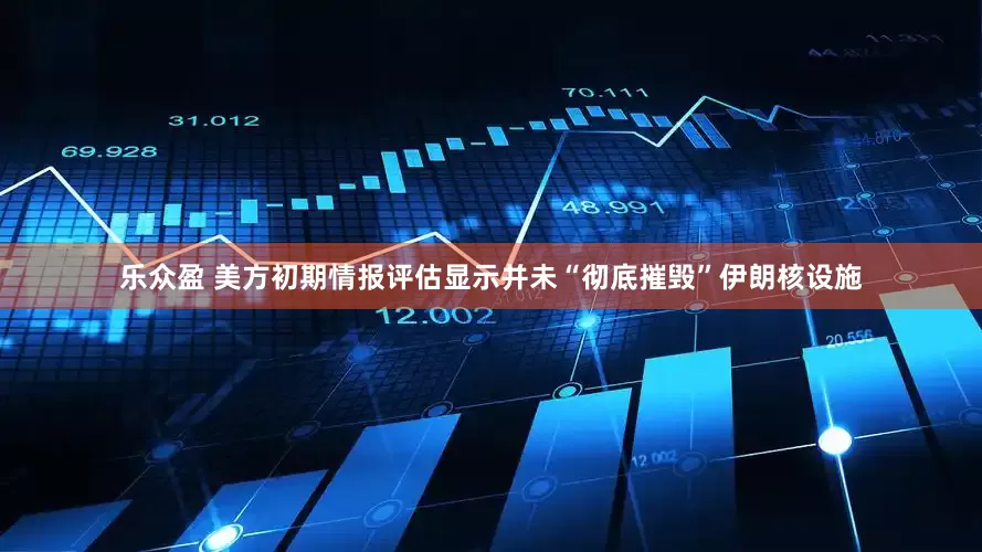 乐众盈 美方初期情报评估显示并未“彻底摧毁”伊朗核设施
