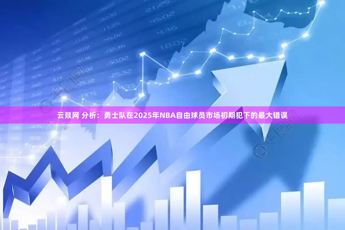 云燚网 分析：勇士队在2025年NBA自由球员市场初期犯下的最大错误