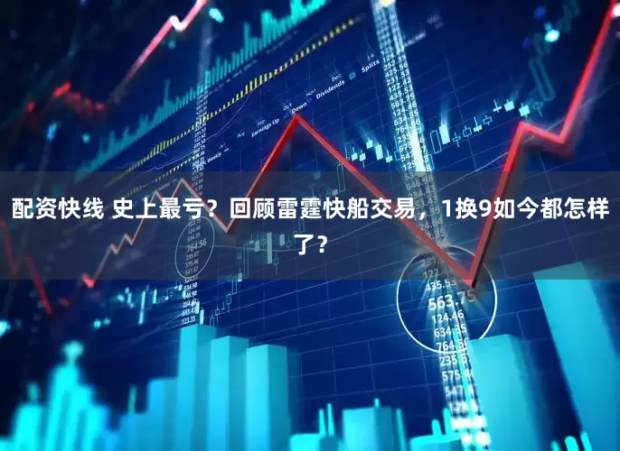 配资快线 史上最亏？回顾雷霆快船交易，1换9如今都怎样了？