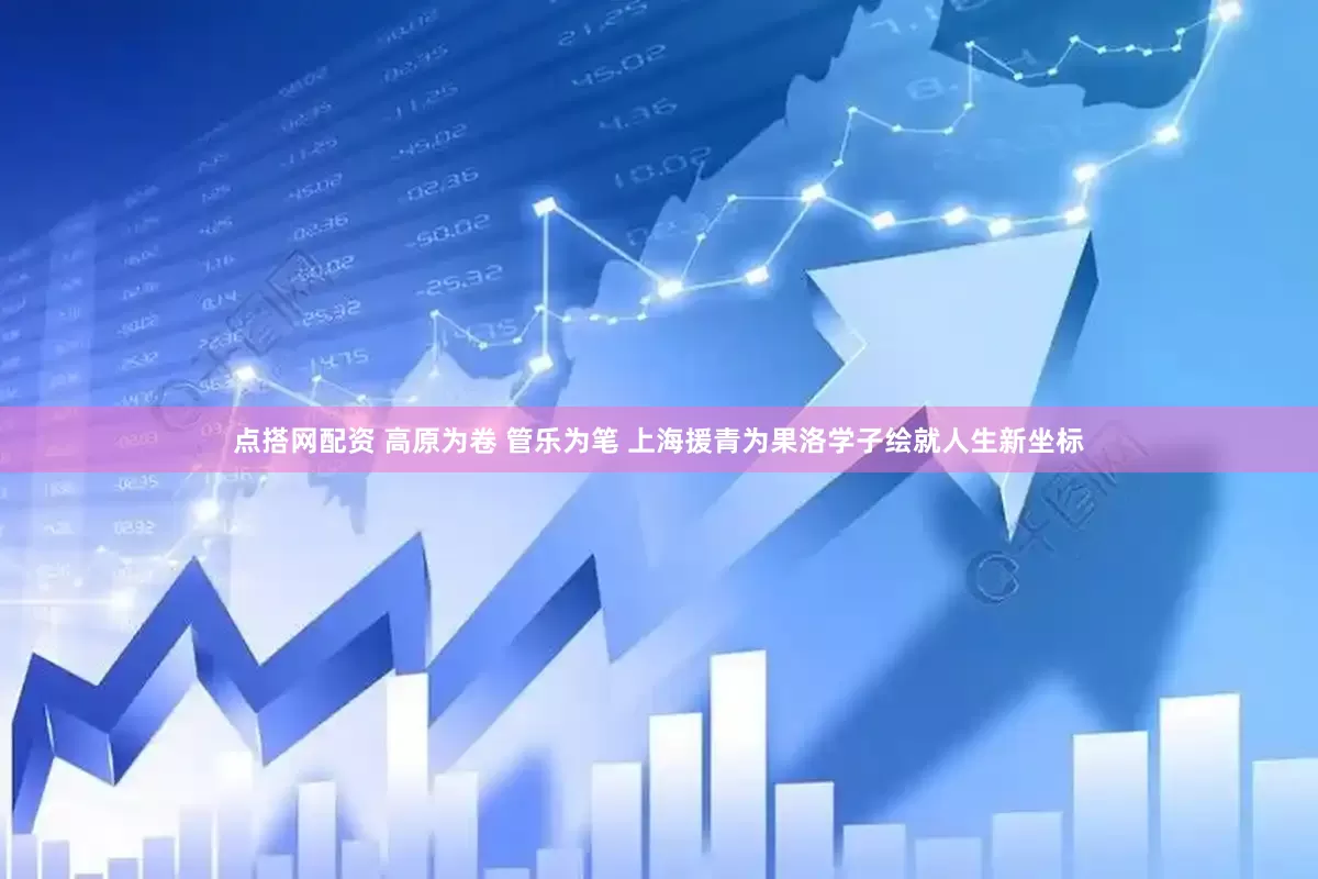 点搭网配资 高原为卷 管乐为笔 上海援青为果洛学子绘就人生新坐标