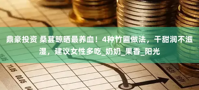 鼎豪投资 桑葚晾晒最养血！4种竹匾做法，干甜润不滋湿，建议女性多吃_奶奶_果香_阳光