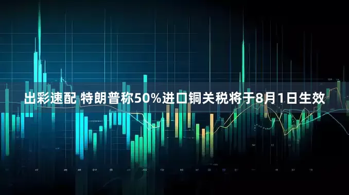 出彩速配 特朗普称50%进口铜关税将于8月1日生效