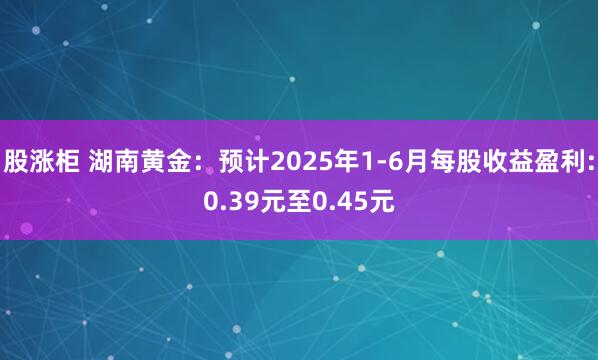 股涨柜 湖南黄金：预计2025年1-6月每股收益盈利:0.39元至0.45元