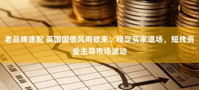 老品牌速配 英国国债风雨欲来：稳定买家退场，短线资金主导市场波动