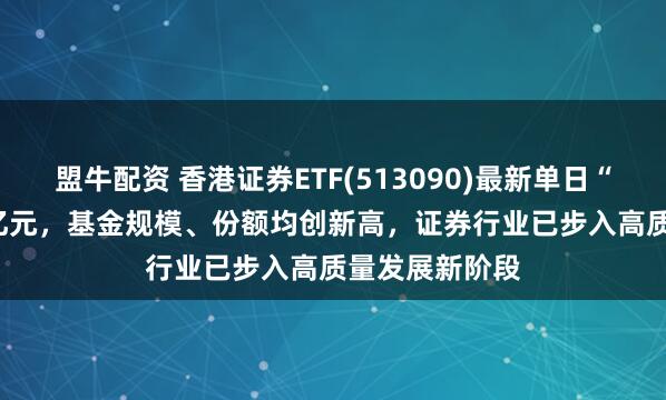 盟牛配资 香港证券ETF(513090)最新单日“吸金”11.21亿元，基金规模、份额均创新高，证券行业已步入高质量发展新阶段