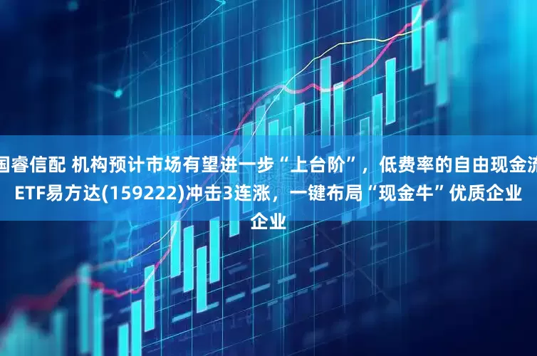 国睿信配 机构预计市场有望进一步“上台阶”，低费率的自由现金流ETF易方达(159222)冲击3连涨，一键布局“现金牛”优质企业