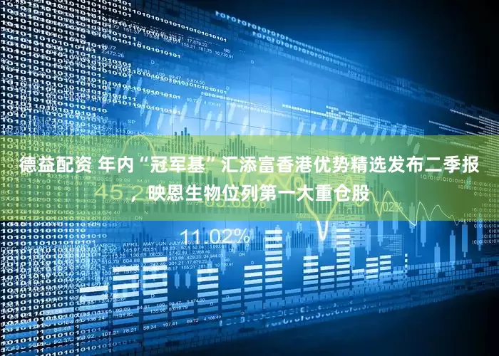德益配资 年内“冠军基”汇添富香港优势精选发布二季报，映恩生物位列第一大重仓股