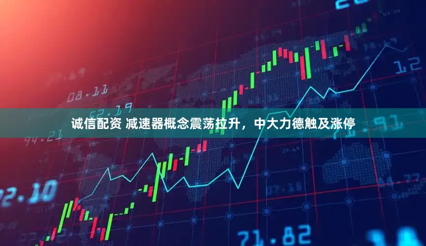 诚信配资 减速器概念震荡拉升，中大力德触及涨停