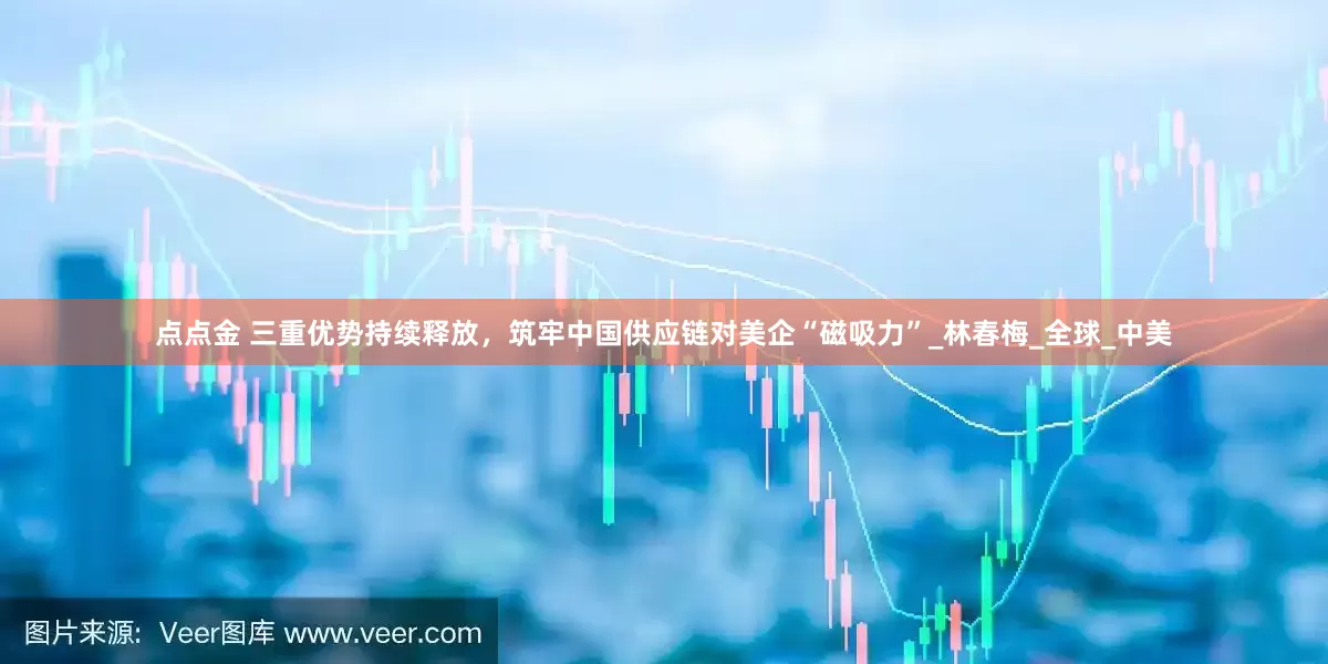 点点金 三重优势持续释放，筑牢中国供应链对美企“磁吸力”_林春梅_全球_中美