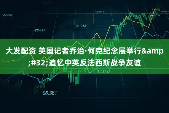 大发配资 英国记者乔治·何克纪念展举行&#32;追忆中英反法西斯战争友谊