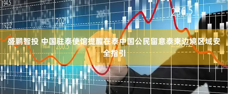 盛鹏智投 中国驻泰使馆提醒在泰中国公民留意泰柬边境区域安全指引