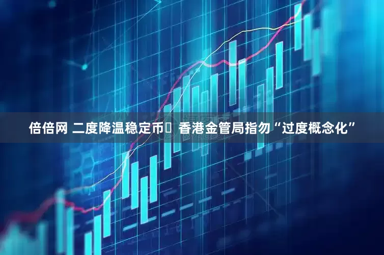 倍倍网 二度降温稳定币 香港金管局指勿“过度概念化”
