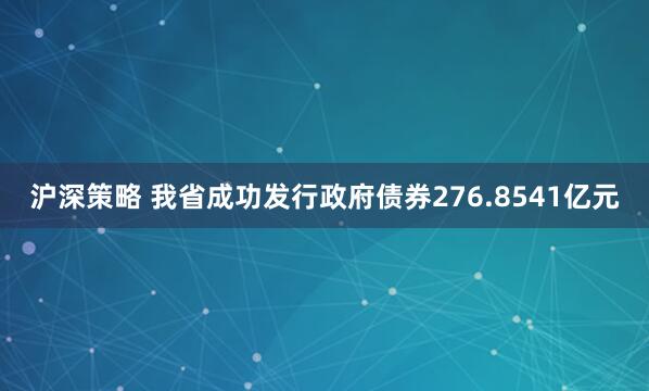 沪深策略 我省成功发行政府债券276.8541亿元