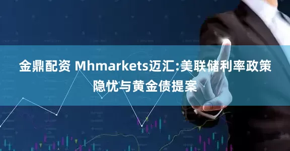 金鼎配资 Mhmarkets迈汇:美联储利率政策隐忧与黄金债提案