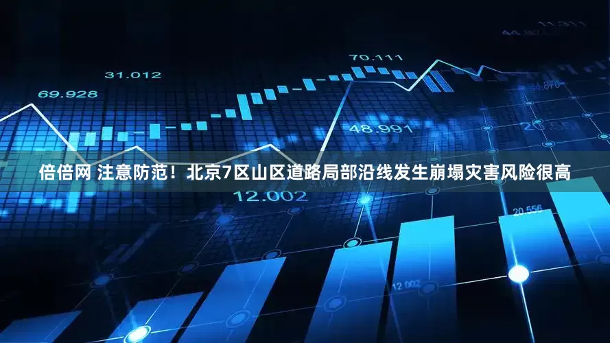倍倍网 注意防范！北京7区山区道路局部沿线发生崩塌灾害风险很高
