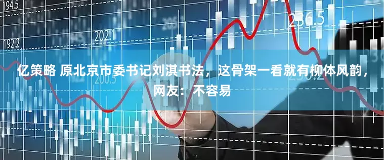 亿策略 原北京市委书记刘淇书法，这骨架一看就有柳体风韵，网友：不容易
