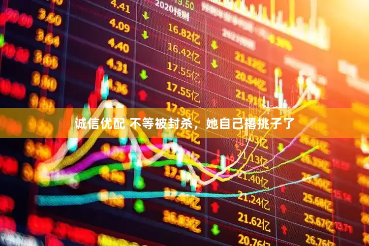 诚信优配 不等被封杀，她自己撂挑子了
