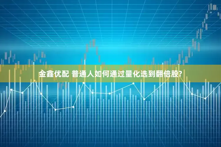 金鑫优配 普通人如何通过量化选到翻倍股?