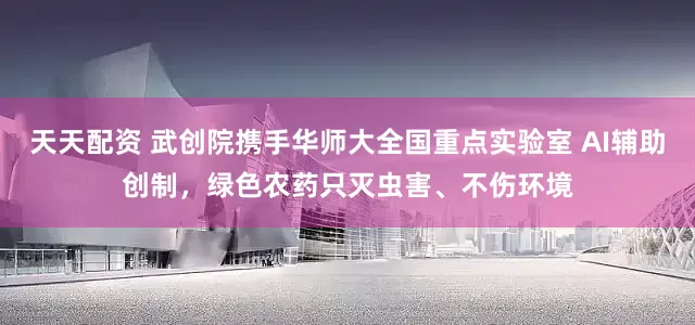 天天配资 武创院携手华师大全国重点实验室 AI辅助创制，绿色农药只灭虫害、不伤环境