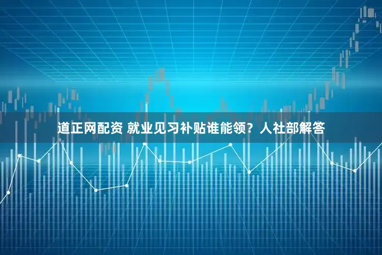 道正网配资 就业见习补贴谁能领？人社部解答