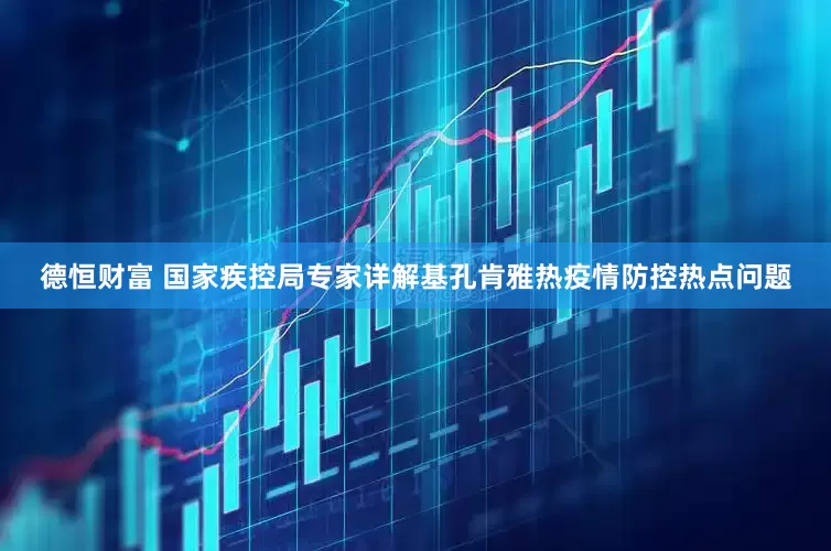 德恒财富 国家疾控局专家详解基孔肯雅热疫情防控热点问题