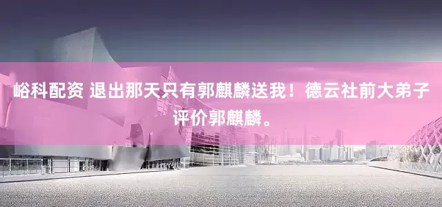 峪科配资 退出那天只有郭麒麟送我！德云社前大弟子评价郭麒麟。