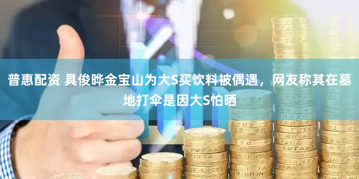 普惠配资 具俊晔金宝山为大S买饮料被偶遇，网友称其在墓地打伞是因大S怕晒