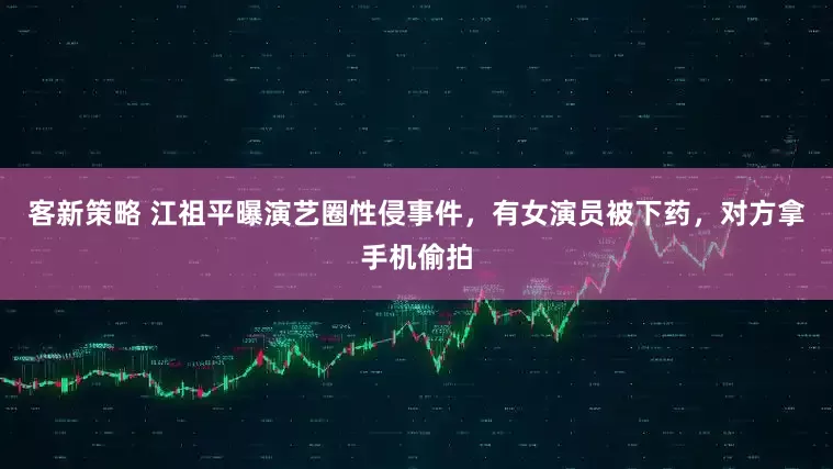 客新策略 江祖平曝演艺圈性侵事件，有女演员被下药，对方拿手机偷拍