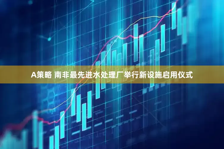 A策略 南非最先进水处理厂举行新设施启用仪式