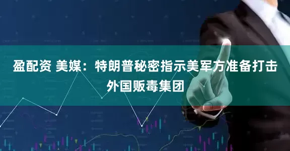 盈配资 美媒：特朗普秘密指示美军方准备打击外国贩毒集团