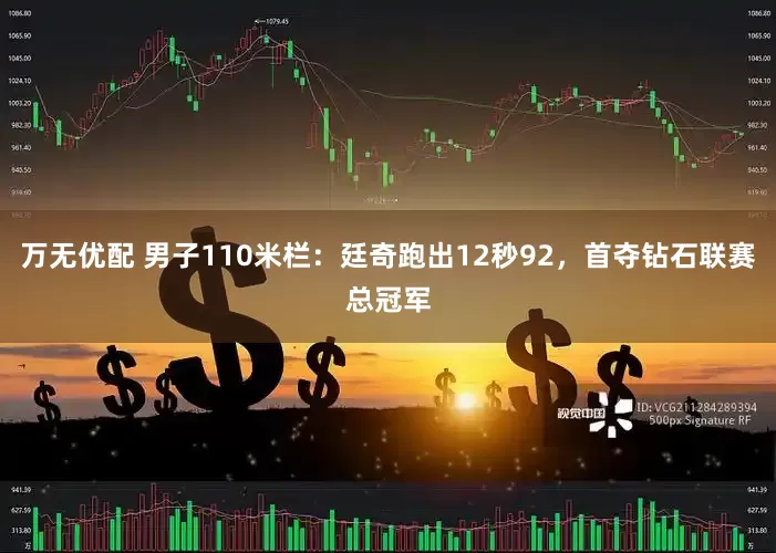 万无优配 男子110米栏：廷奇跑出12秒92，首夺钻石联赛总冠军