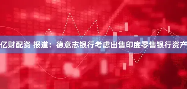 亿财配资 报道：德意志银行考虑出售印度零售银行资产