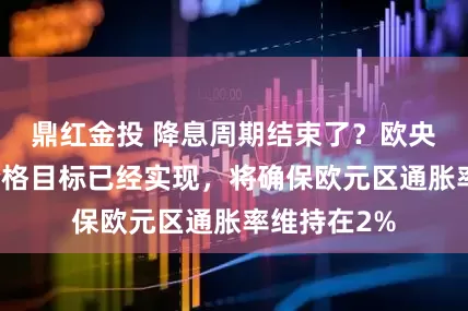 鼎红金投 降息周期结束了？欧央行行长：价格目标已经实现，将确保欧元区通胀率维持在2%