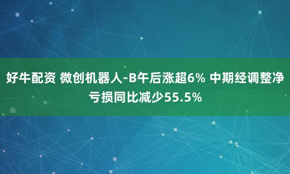 好牛配资 微创机器人-B午后涨超6% 中期经调整净亏损同比减少55.5%