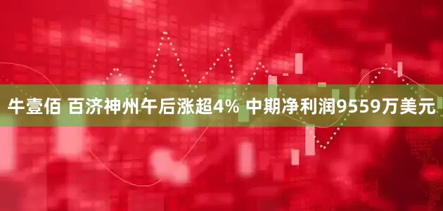 牛壹佰 百济神州午后涨超4% 中期净利润9559万美元