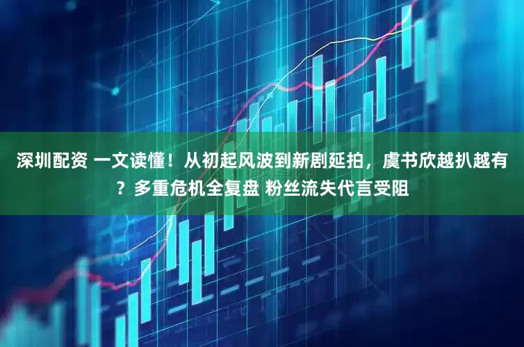 深圳配资 一文读懂！从初起风波到新剧延拍，虞书欣越扒越有？多重危机全复盘 粉丝流失代言受阻