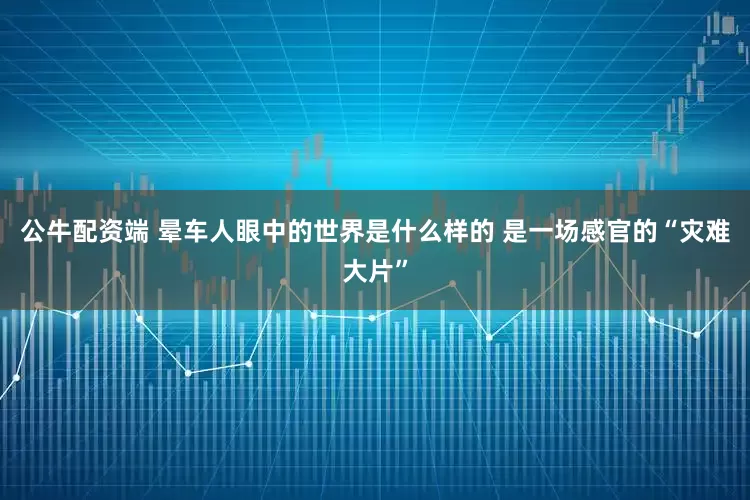 公牛配资端 晕车人眼中的世界是什么样的 是一场感官的“灾难大片”