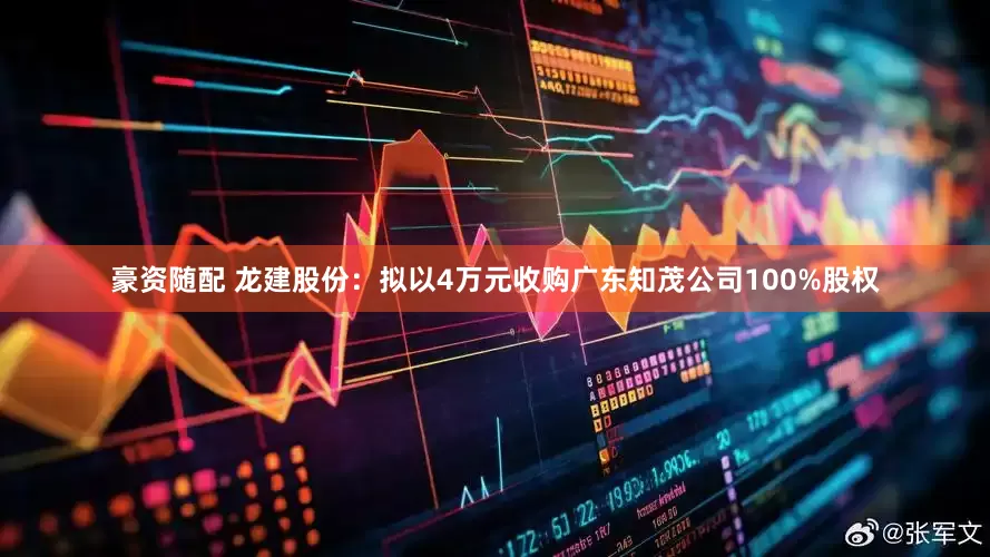 豪资随配 龙建股份：拟以4万元收购广东知茂公司100%股权
